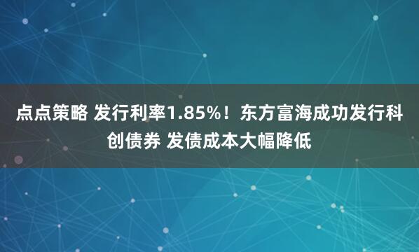点点策略 发行利率1.85%！东方富海成功发行科创债券 发债成本大幅降低