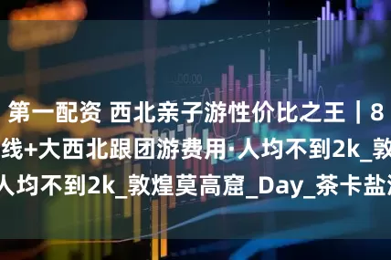第一配资 西北亲子游性价比之王｜8天7晚青甘大环线+大西北跟团游费用·人均不到2k_敦煌莫高窟_Day_茶卡盐湖