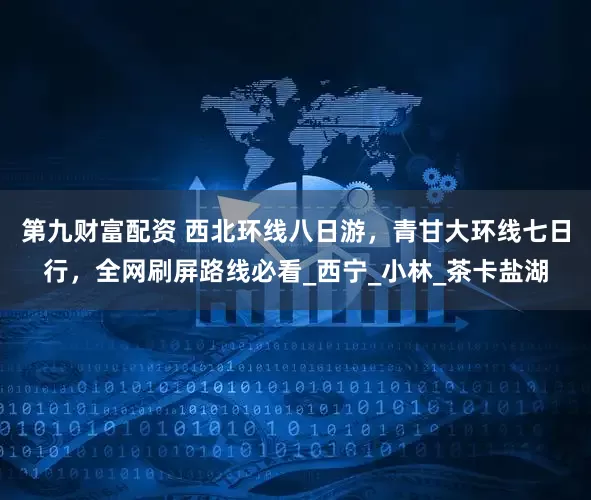 第九财富配资 西北环线八日游，青甘大环线七日行，全网刷屏路线必看_西宁_小林_茶卡盐湖