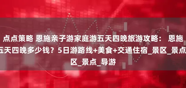 点点策略 恩施亲子游家庭游五天四晚旅游攻略： 恩施跟团五天四晚多少钱？5日游路线+美食+交通住宿_景区_景点_导游
