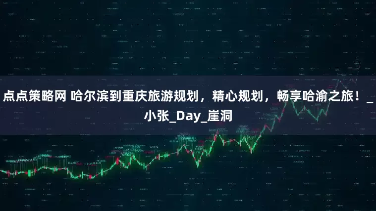 点点策略网 哈尔滨到重庆旅游规划，精心规划，畅享哈渝之旅！_小张_Day_崖洞