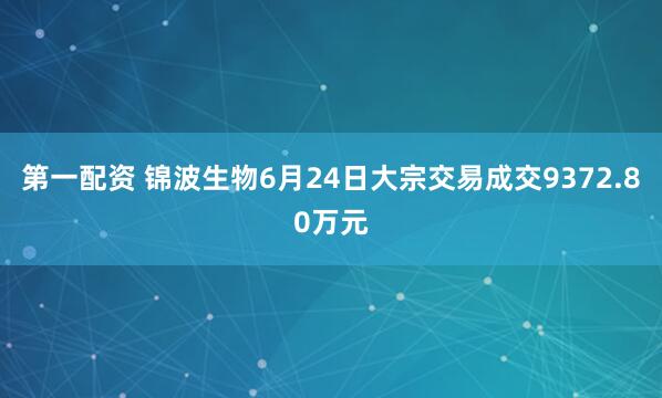 第一配资 锦波生物6月24日大宗交易成交9372.80万元