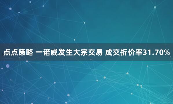 点点策略 一诺威发生大宗交易 成交折价率31.70%