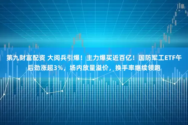 第九财富配资 大阅兵引爆！主力爆买近百亿！国防军工ETF午后劲涨超3%，场内放量溢价，换手率继续领跑