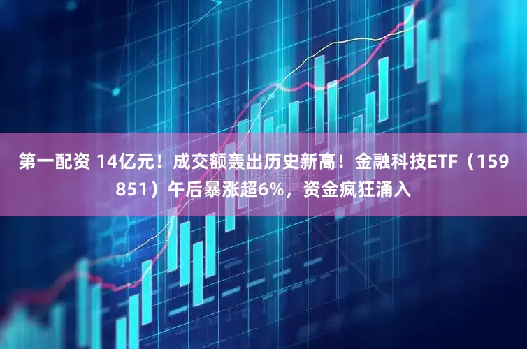 第一配资 14亿元！成交额轰出历史新高！金融科技ETF（159851）午后暴涨超6%，资金疯狂涌入