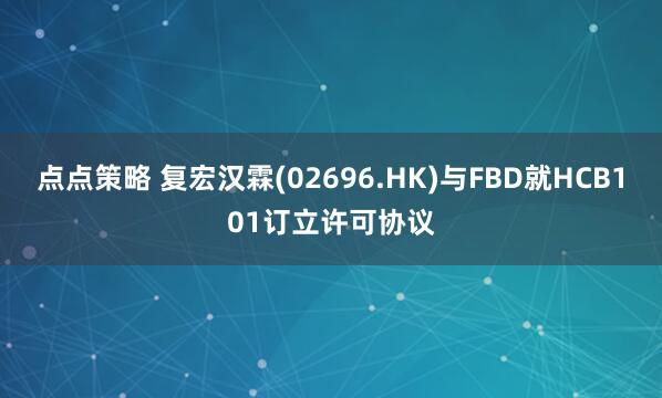 点点策略 复宏汉霖(02696.HK)与FBD就HCB101订立许可协议