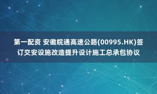 第一配资 安徽皖通高速公路(00995.HK)签订交安设施改造提升设计施工总承包协议