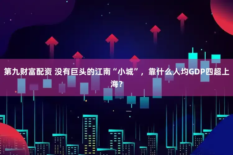 第九财富配资 没有巨头的江南“小城”，靠什么人均GDP四超上海？