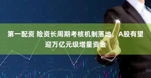 第一配资 险资长周期考核机制落地，A股有望迎万亿元级增量资金