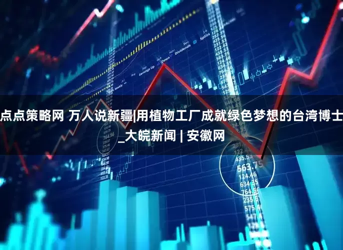 点点策略网 万人说新疆|用植物工厂成就绿色梦想的台湾博士_大皖新闻 | 安徽网