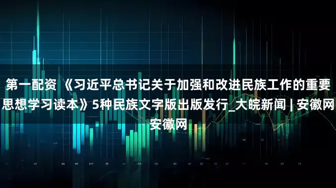 第一配资 《习近平总书记关于加强和改进民族工作的重要思想学习读本》5种民族文字版出版发行_大皖新闻 | 安徽网
