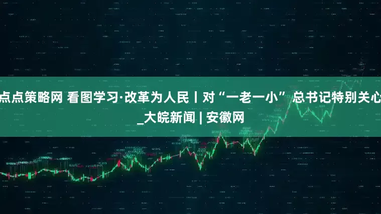 点点策略网 看图学习·改革为人民丨对“一老一小” 总书记特别关心_大皖新闻 | 安徽网