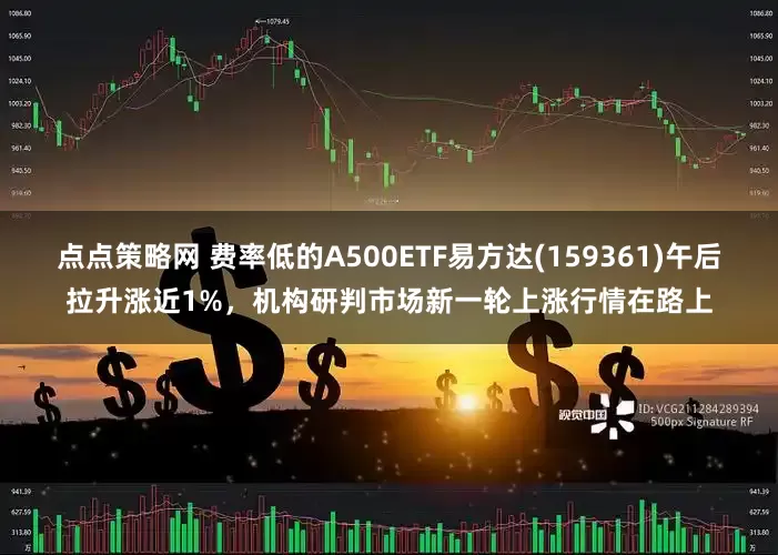 点点策略网 费率低的A500ETF易方达(159361)午后拉升涨近1%，机构研判市场新一轮上涨行情在路上