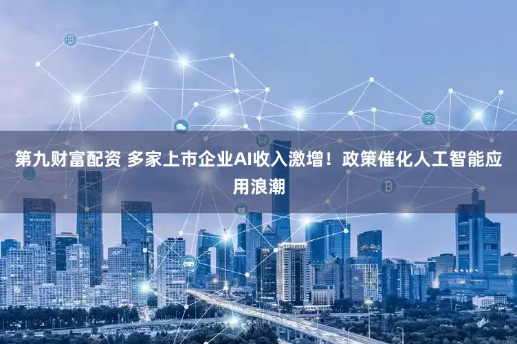 第九财富配资 多家上市企业AI收入激增！政策催化人工智能应用浪潮