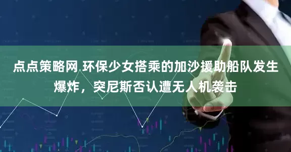 点点策略网 环保少女搭乘的加沙援助船队发生爆炸，突尼斯否认遭无人机袭击