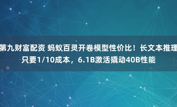 第九财富配资 蚂蚁百灵开卷模型性价比！长文本推理只要1/10成本，6.1B激活撬动40B性能