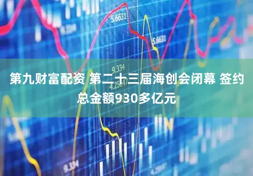 第九财富配资 第二十三届海创会闭幕 签约总金额930多亿元