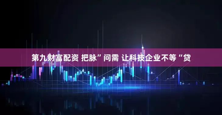 第九财富配资 把脉”问需 让科技企业不等“贷