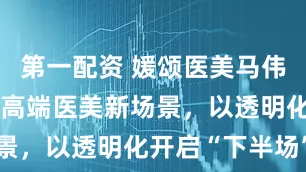 第一配资 媛颂医美马伟伟：打造中高端医美新场景，以透明化开启“下半场”