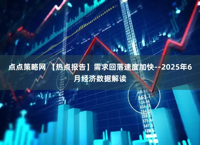 点点策略网 【热点报告】需求回落速度加快--2025年6月经济数据解读