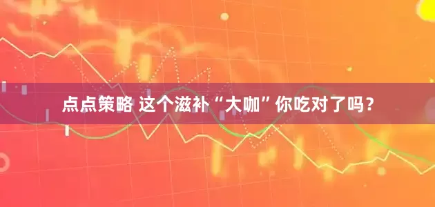点点策略 这个滋补“大咖”你吃对了吗？