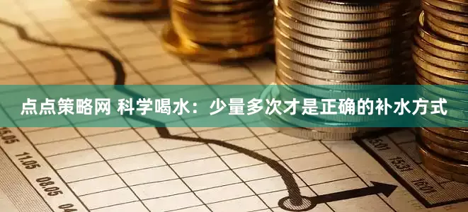 点点策略网 科学喝水：少量多次才是正确的补水方式