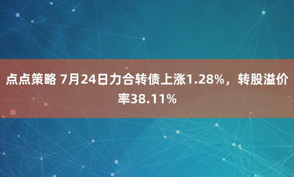 点点策略 7月24日力合转债上涨1.28%,转股溢价率38.11%