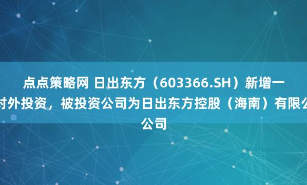 点点策略网 日出东方(603366.SH)新增一起对外投资,被投资公司为日出东方控股(海南)有限公司