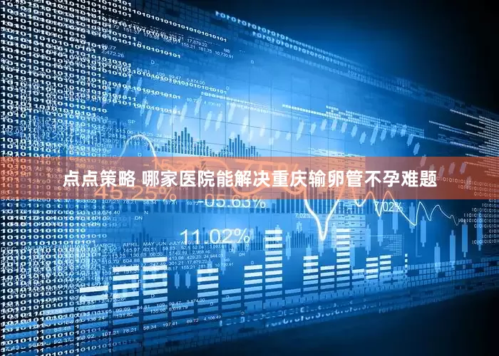 点点策略 哪家医院能解决重庆输卵管不孕难题