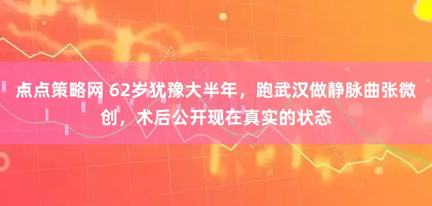 点点策略网 62岁犹豫大半年，跑武汉做静脉曲张微创，术后公开现在真实的状态