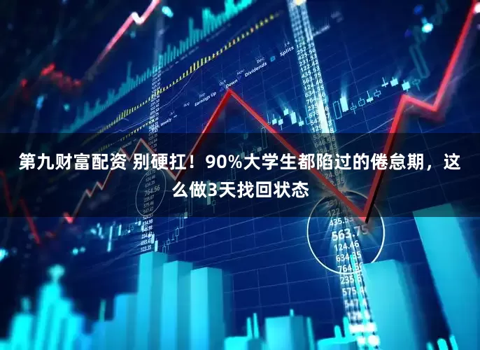 第九财富配资 别硬扛！90%大学生都陷过的倦怠期，这么做3天找回状态