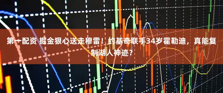 第一配资 掘金狠心送走穆雷！约基奇联手34岁霍勒迪，真能复制湖人神迹？