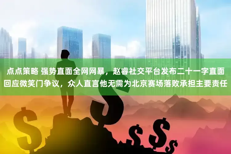 点点策略 强势直面全网网暴，赵睿社交平台发布二十一字直面回应微笑门争议，众人直言他无需为北京赛场落败承担主要责任