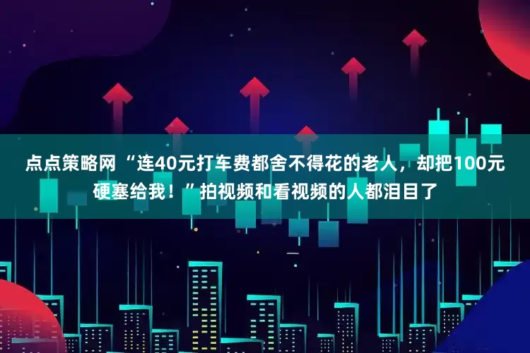 点点策略网 “连40元打车费都舍不得花的老人，却把100元硬塞给我！”拍视频和看视频的人都泪目了